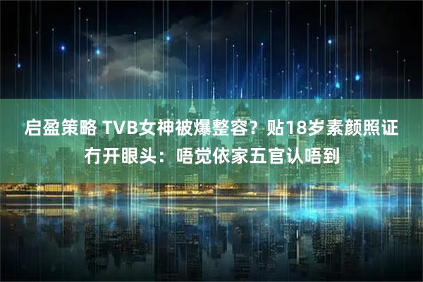 启盈策略 TVB女神被爆整容？贴18岁素颜照证冇开眼头：唔觉依家五官认唔到