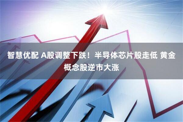 智慧优配 A股调整下跌！半导体芯片股走低 黄金概念股逆市大涨