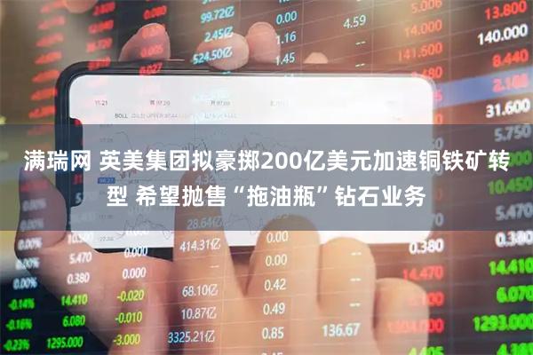满瑞网 英美集团拟豪掷200亿美元加速铜铁矿转型 希望抛售“拖油瓶”钻石业务