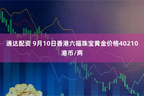 通达配资 9月10日香港六福珠宝黄金价格40210港币/两