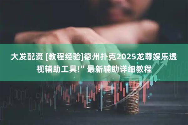大发配资 [教程经验]德州扑克2025龙尊娱乐透视辅助工具!”最新辅助详细教程