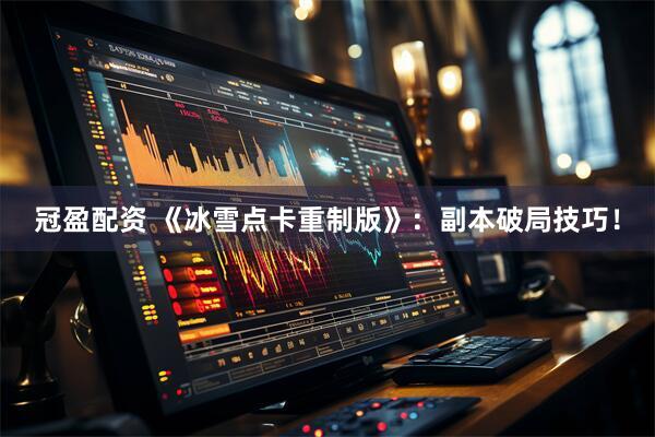 冠盈配资 《冰雪点卡重制版》：副本破局技巧！