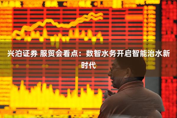 兴泊证券 服贸会看点：数智水务开启智能治水新时代