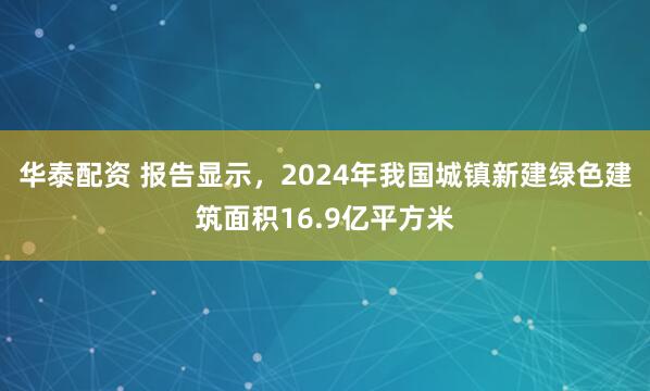 华泰配资 报告显示，2024年我国城镇新建绿色建筑面积16.9亿平方米