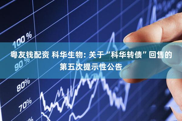 粤友钱配资 科华生物: 关于“科华转债”回售的第五次提示性公告