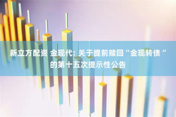新立方配资 金现代: 关于提前赎回“金现转债“的第十五次提示性公告