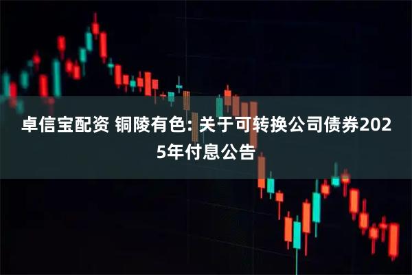 卓信宝配资 铜陵有色: 关于可转换公司债券2025年付息公告