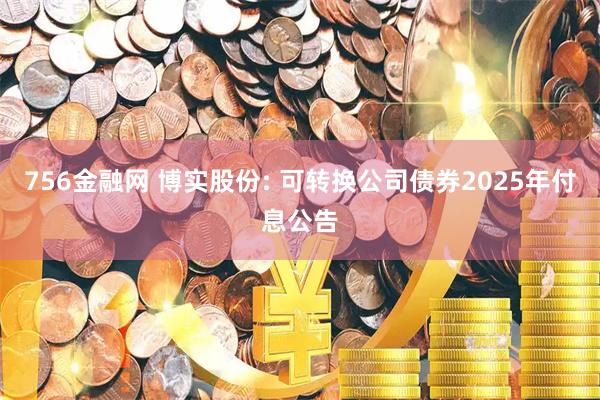 756金融网 博实股份: 可转换公司债券2025年付息公告