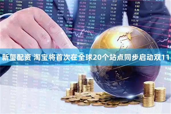 新玺配资 淘宝将首次在全球20个站点同步启动双11