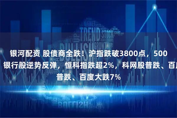 银河配资 股债商全跌！沪指跌破3800点，5000股走低，银行股逆势反弹，恒科指跌超2%，科网股普跌、百度大跌7%
