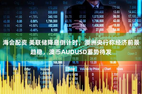 海会配资 美联储降息倒计时，澳洲央行称经济前景趋稳，澳币AUDUSD蓄势待发