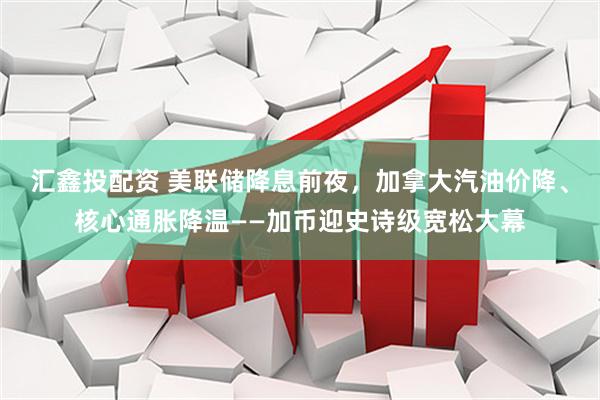 汇鑫投配资 美联储降息前夜，加拿大汽油价降、核心通胀降温——加币迎史诗级宽松大幕