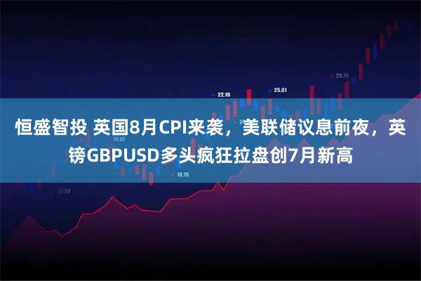 恒盛智投 英国8月CPI来袭，美联储议息前夜，英镑GBPUSD多头疯狂拉盘创7月新高