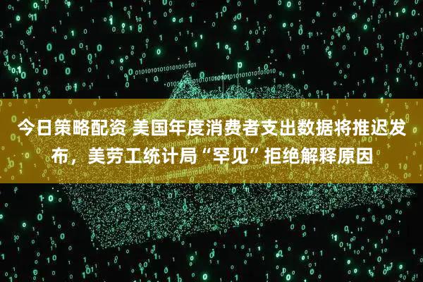 今日策略配资 美国年度消费者支出数据将推迟发布，美劳工统计局“罕见”拒绝解释原因
