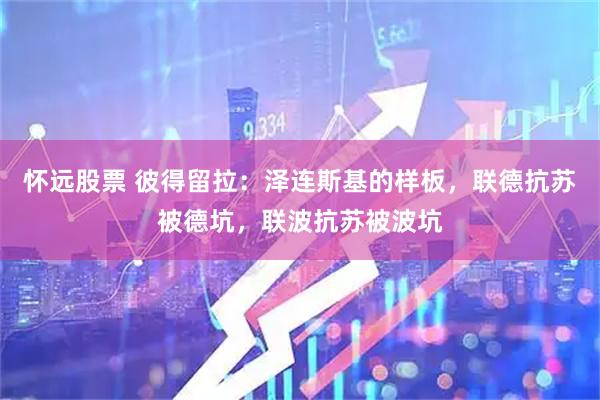 怀远股票 彼得留拉：泽连斯基的样板，联德抗苏被德坑，联波抗苏被波坑