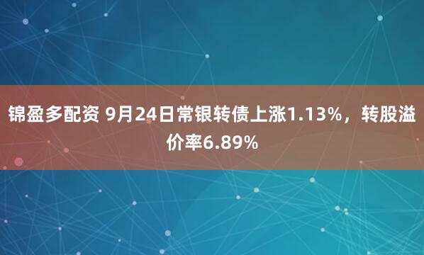 锦盈多配资 9月24日常银转债上涨1.13%，转股溢价率6.89%