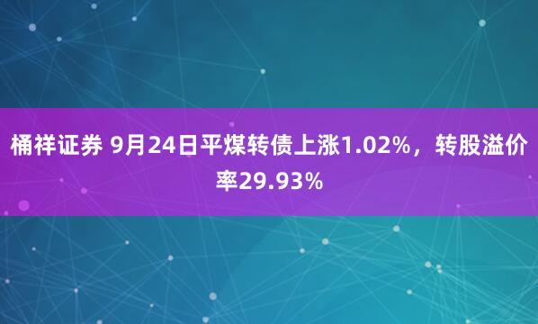 桶祥证券 9月24日平煤转债上涨1.02%，转股溢价率29.93%