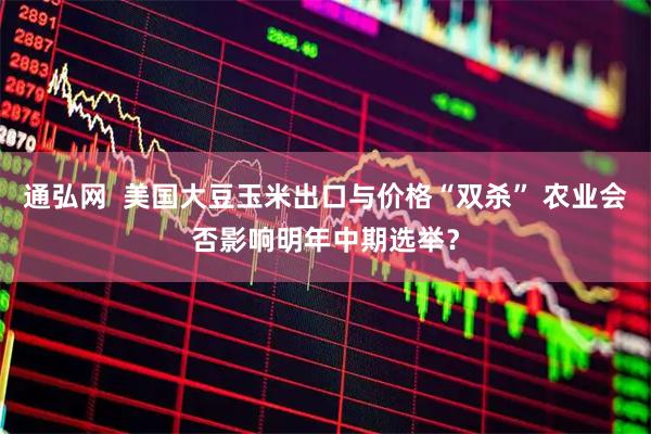 通弘网  美国大豆玉米出口与价格“双杀” 农业会否影响明年中期选举？