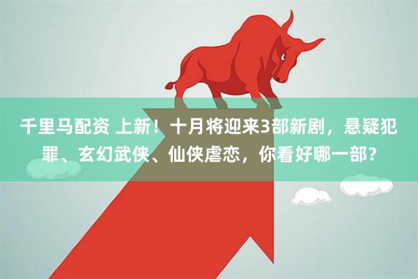 千里马配资 上新！十月将迎来3部新剧，悬疑犯罪、玄幻武侠、仙侠虐恋，你看好哪一部？