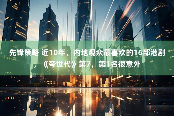 先锋策略 近10年，内地观众最喜欢的16部港剧，《夸世代》第7，第1名很意外