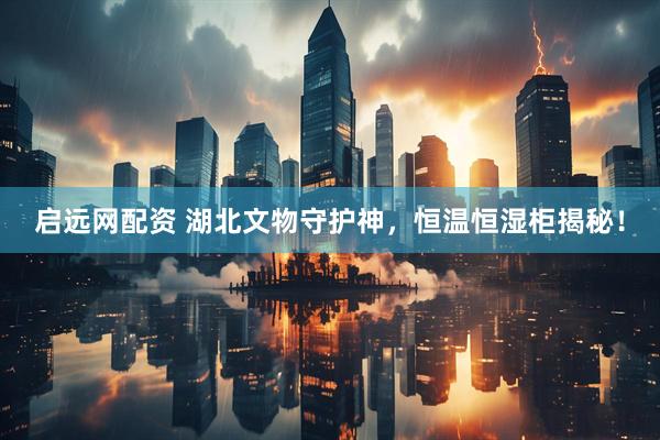 启远网配资 湖北文物守护神，恒温恒湿柜揭秘！