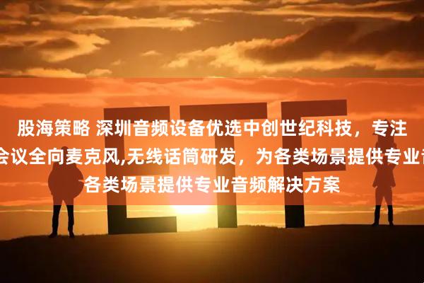 股海策略 深圳音频设备优选中创世纪科技，专注无线麦克风,会议全向麦克风,无线话筒研发，为各类场景提供专业音频解决方案