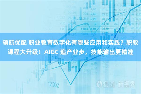 领航优配 职业教育数字化有哪些应用和实践？职教课程大升级！AIGC 追产业步，技能输出更精准