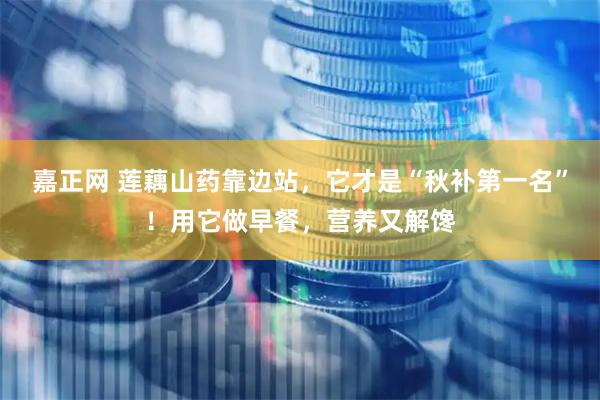 嘉正网 莲藕山药靠边站，它才是“秋补第一名”！用它做早餐，营养又解馋