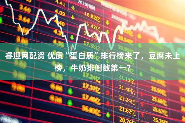 睿迎网配资 优质“蛋白质”排行榜来了，豆腐未上榜，牛奶排倒数第一？