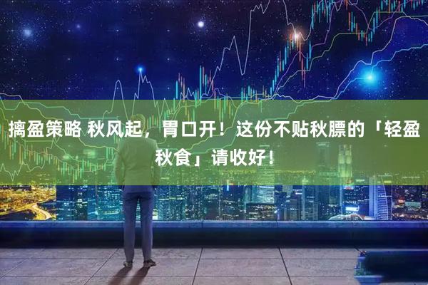 摛盈策略 秋风起，胃口开！这份不贴秋膘的「轻盈秋食」请收好！