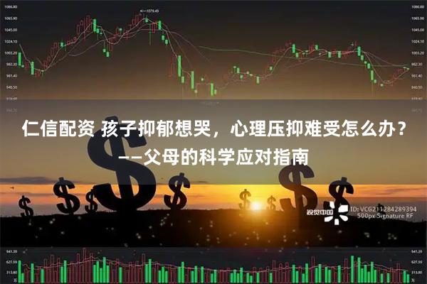 仁信配资 孩子抑郁想哭，心理压抑难受怎么办？——父母的科学应对指南