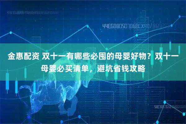 金惠配资 双十一有哪些必囤的母婴好物？双十一母婴必买清单，避坑省钱攻略
