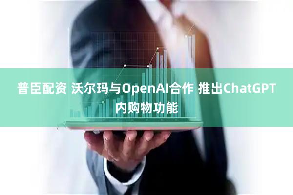 普臣配资 沃尔玛与OpenAI合作 推出ChatGPT内购物功能