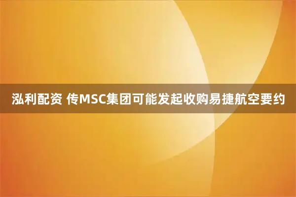 泓利配资 传MSC集团可能发起收购易捷航空要约