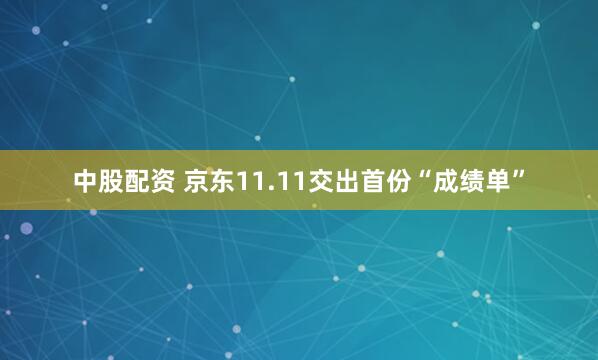 中股配资 京东11.11交出首份“成绩单”