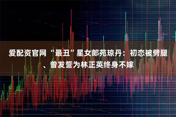 爱配资官网 “最丑”星女郎苑琼丹：初恋被劈腿、曾发誓为林正英终身不嫁