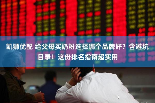 凯狮优配 给父母买奶粉选择哪个品牌好？含避坑目录！这份排名指南超实用