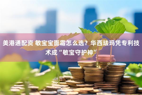 美港通配资 敏宝宝面霜怎么选？华西珐玛凭专利技术成“敏宝守护神”