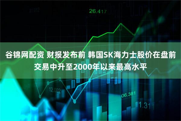 谷锦网配资 财报发布前 韩国SK海力士股价在盘前交易中升至2000年以来最高水平