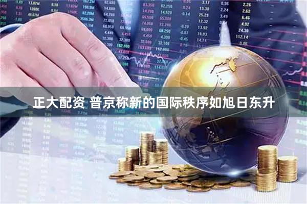 正大配资 普京称新的国际秩序如旭日东升