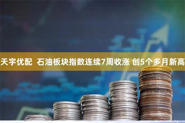 天宇优配  石油板块指数连续7周收涨 创5个多月新高