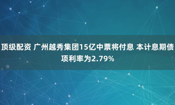 顶级配资 广州越秀集团15亿中票将付息 本计息期债项利率为2.79%