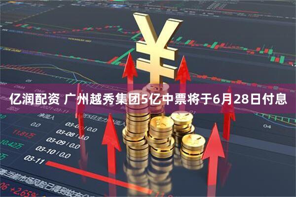 亿润配资 广州越秀集团5亿中票将于6月28日付息