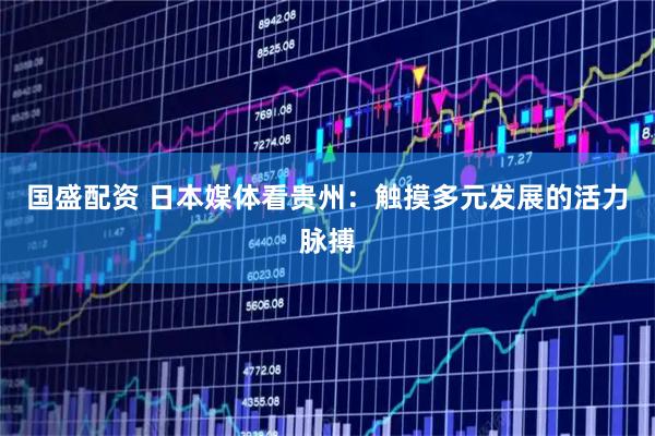 国盛配资 日本媒体看贵州：触摸多元发展的活力脉搏