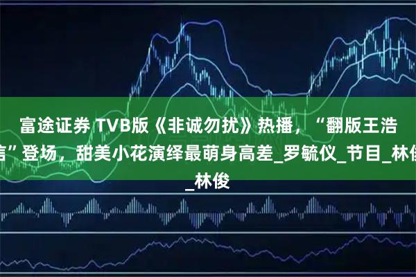 富途证券 TVB版《非诚勿扰》热播，“翻版王浩信”登场，甜美小花演绎最萌身高差_罗毓仪_节目_林俊