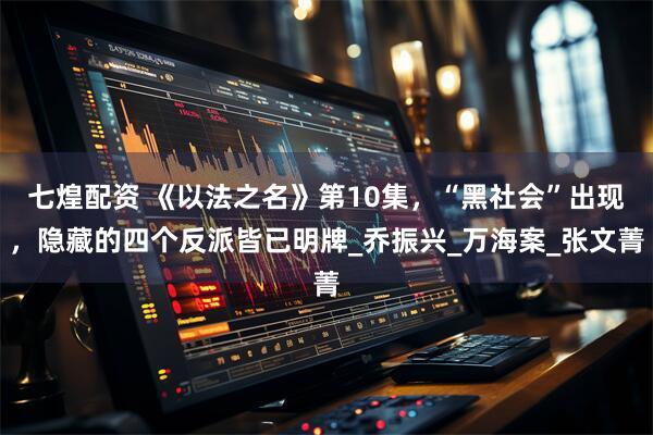 七煌配资 《以法之名》第10集，“黑社会”出现，隐藏的四个反派皆已明牌_乔振兴_万海案_张文菁