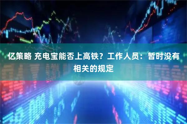亿策略 充电宝能否上高铁？工作人员：暂时没有相关的规定