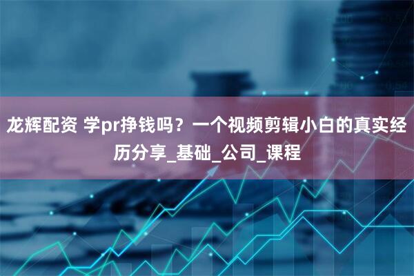 龙辉配资 学pr挣钱吗?一个视频剪辑小白的真实经历分享_基础_公司_课程