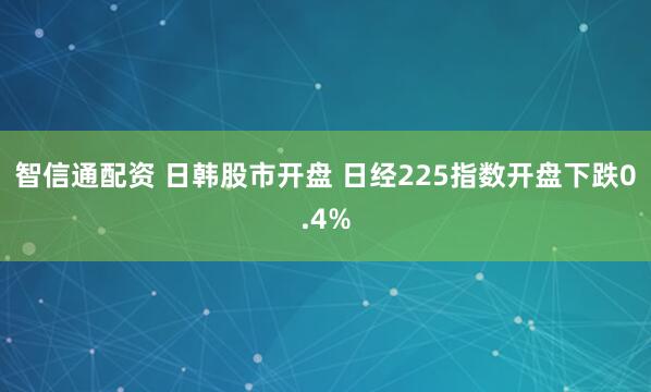 智信通配资 日韩股市开盘 日经225指数开盘下跌0.4%