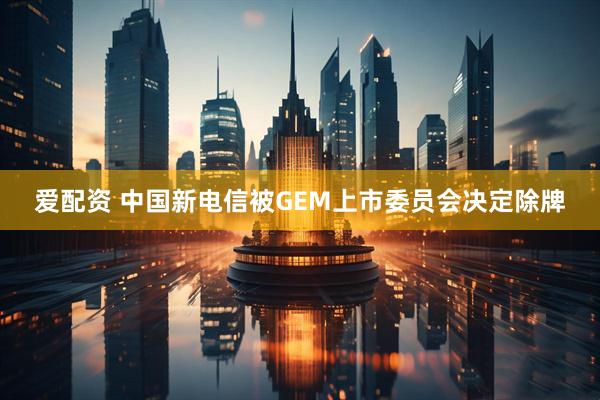 爱配资 中国新电信被GEM上市委员会决定除牌